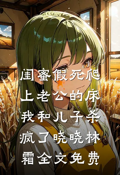 闺蜜假死爬上老公的床，我和儿子杀疯了晓晓林霜全文免费
