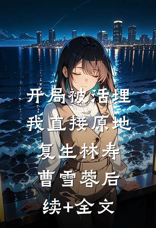 开局被活埋，我直接原地复生林寿曹雪蓉后续+全文