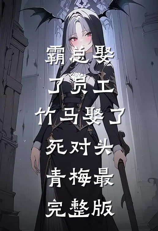 霸总娶了员工，竹马娶了死对头青梅最完整版