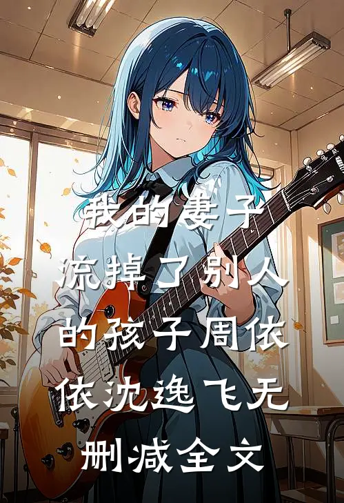 我的妻子，流掉了别人的孩子周依依沈逸飞无删减全文