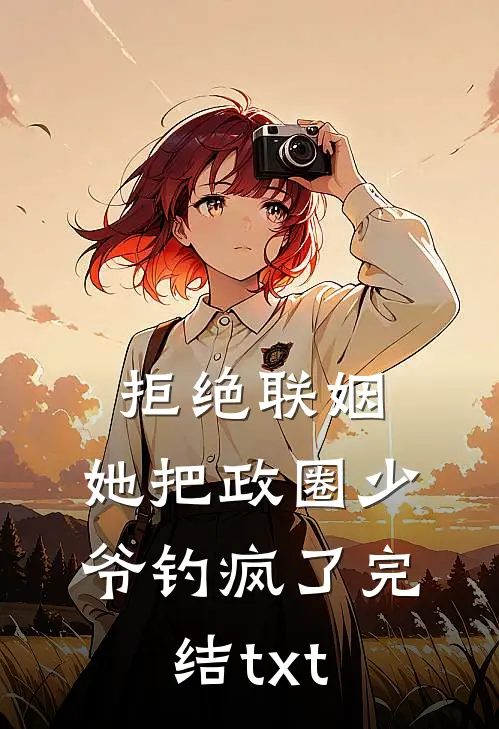 拒绝联姻，她把政圈少爷钓疯了完结txt