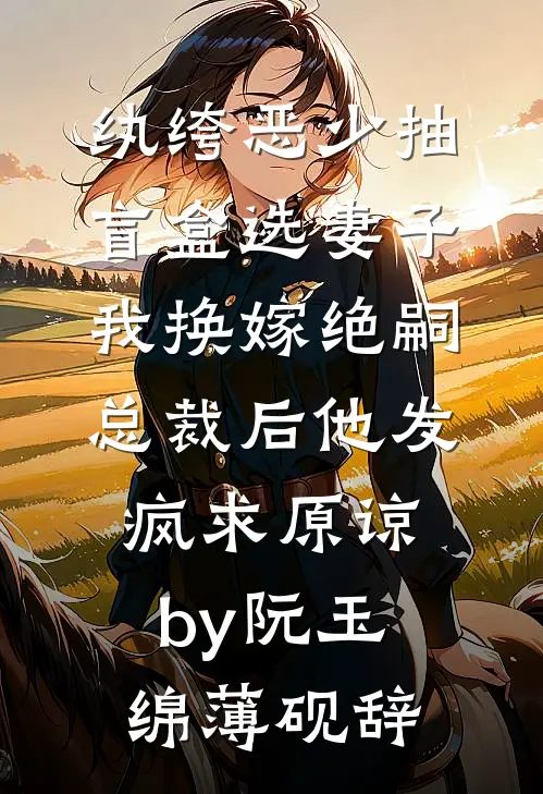 纨绔恶少抽盲盒选妻子，我换嫁绝嗣总裁后他发疯求原谅by阮玉绵薄砚辞