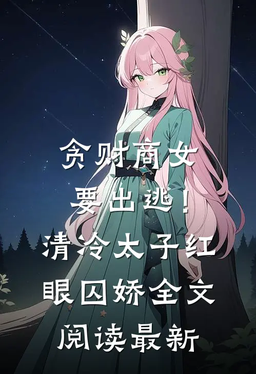 贪财商女要出逃！清冷太子红眼囚娇全文阅读最新