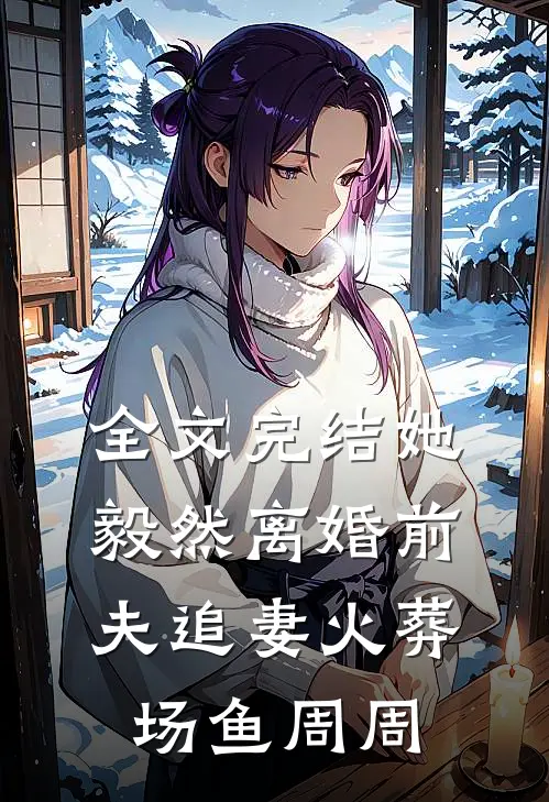全文完结她毅然离婚前夫追妻火葬场鱼周周