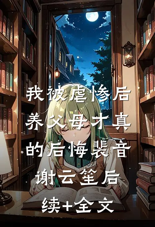 我被虐惨后，养父母才真的后悔裴音谢云笙后续+全文