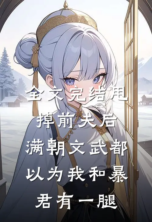 全文完结甩掉前夫后，满朝文武都以为我和暴君有一腿
