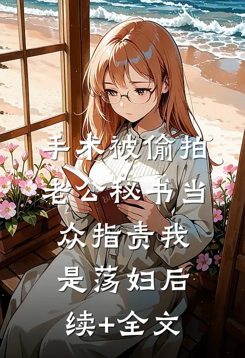 手术被偷拍，老公秘书当众指责我是荡妇后续+全文
