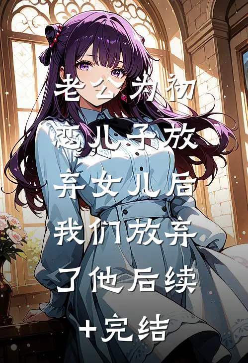老公为初恋儿子放弃女儿后，我们放弃了他后续+完结