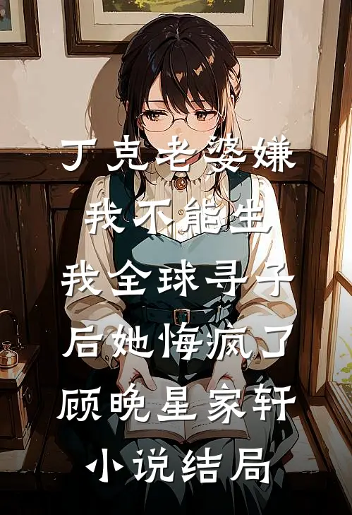 丁克老婆嫌我不能生，我全球寻子后她悔疯了顾晚星家轩小说结局