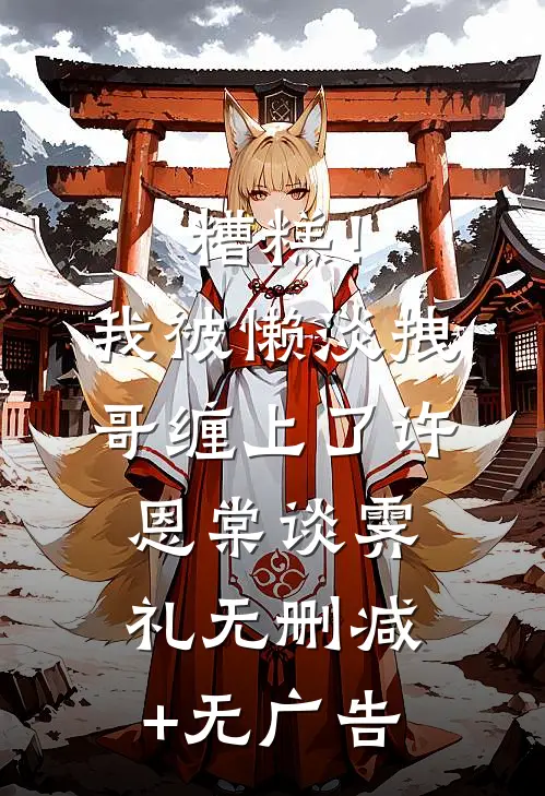 糟糕！我被懒淡拽哥缠上了许恩棠谈霁礼无删减+无广告
