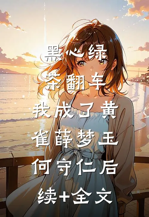 黑心绿茶翻车，我成了黄雀薛梦玉何守仁后续+全文