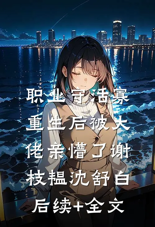 职业守活寡，重生后被大佬亲懵了谢枝韫沈舒白后续+全文
