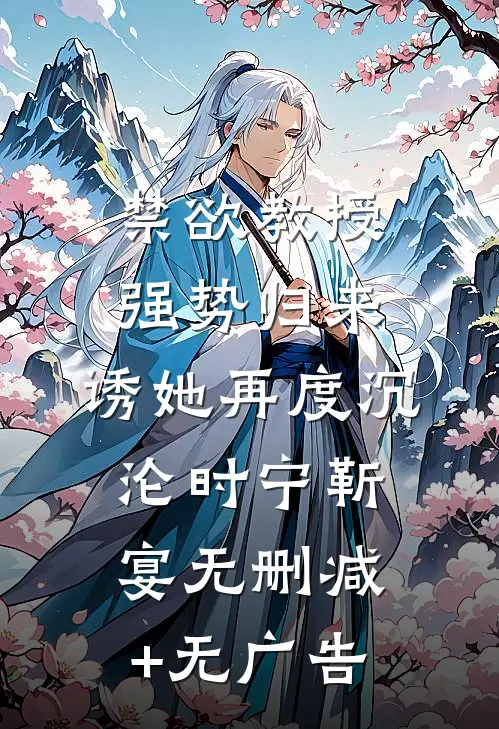 禁欲教授强势归来，诱她再度沉沦时宁靳宴无删减+无广告