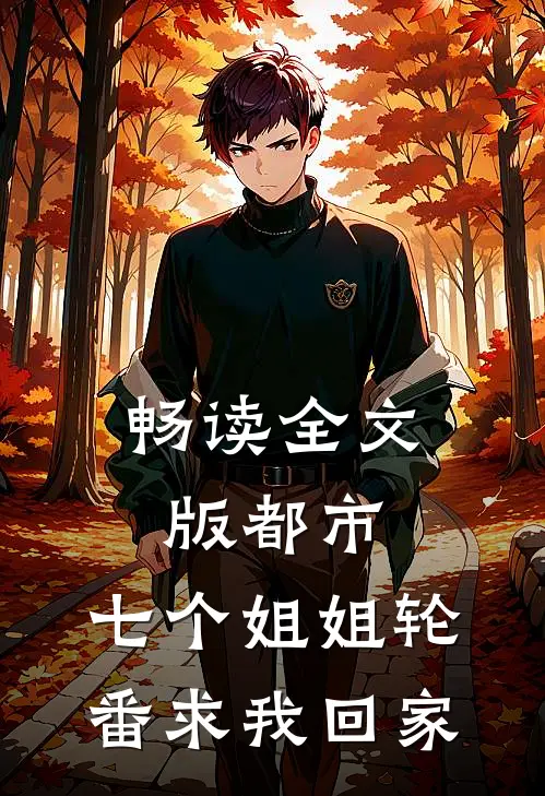 畅读全文版都市：七个姐姐轮番求我回家