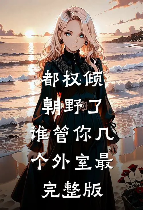 都权倾朝野了，谁管你几个外室最完整版