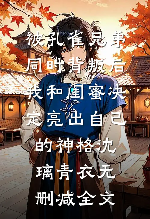 被孔雀兄弟同时背叛后，我和闺蜜决定亮出自己的神格沈璃青衣无删减全文