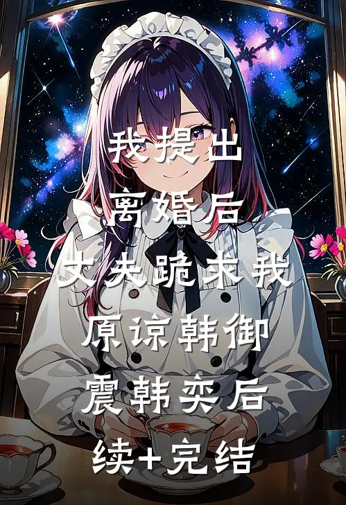 我提出离婚后，丈夫跪求我原谅韩御震韩奕后续+完结