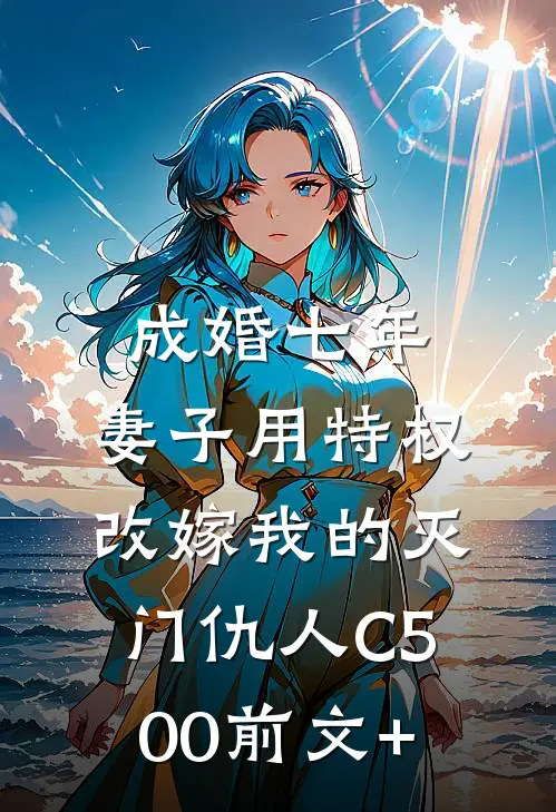 成婚七年，妻子用特权改嫁我的灭门仇人C500前文+