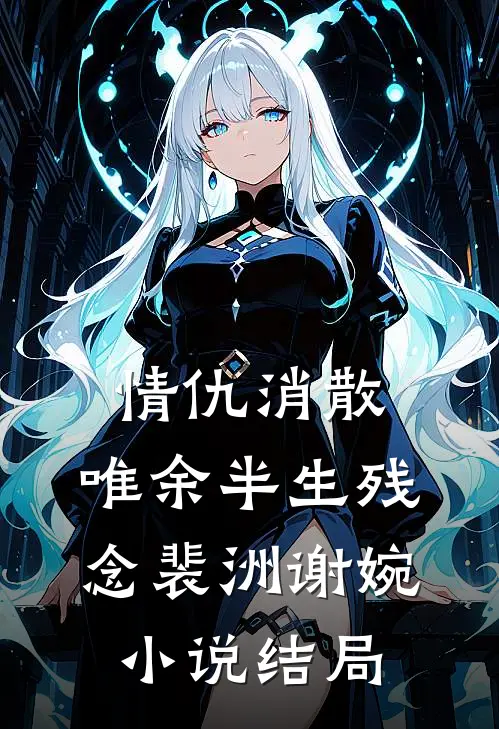 情仇消散，唯余半生残念裴洲谢婉小说结局