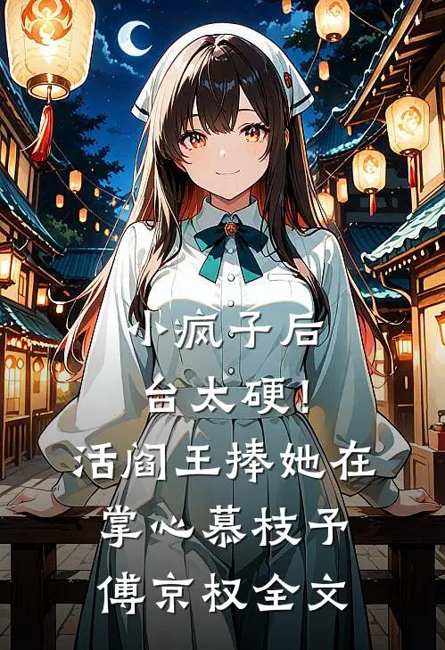 小疯子后台太硬！活阎王捧她在掌心慕枝予傅京权全文