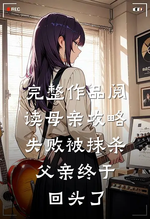 完整作品阅读母亲攻略失败被抹杀，父亲终于回头了
