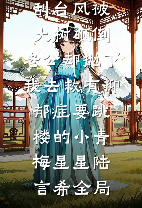 刮台风被大树砸倒，老公却抛下我去救有抑郁症要跳楼的小青梅星星陆言希全局