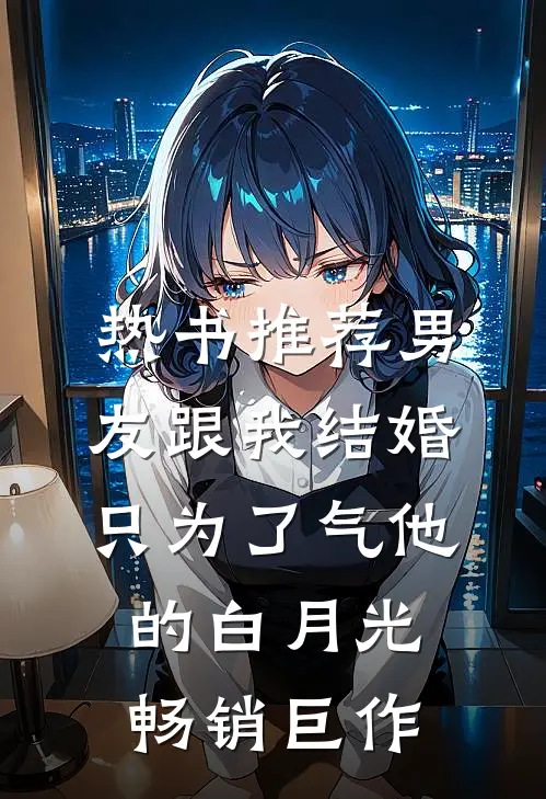 热书推荐男友跟我结婚，只为了气他的白月光畅销巨作