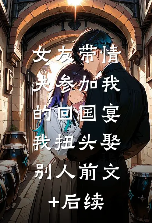 女友带情夫参加我的回国宴，我扭头娶别人前文+后续