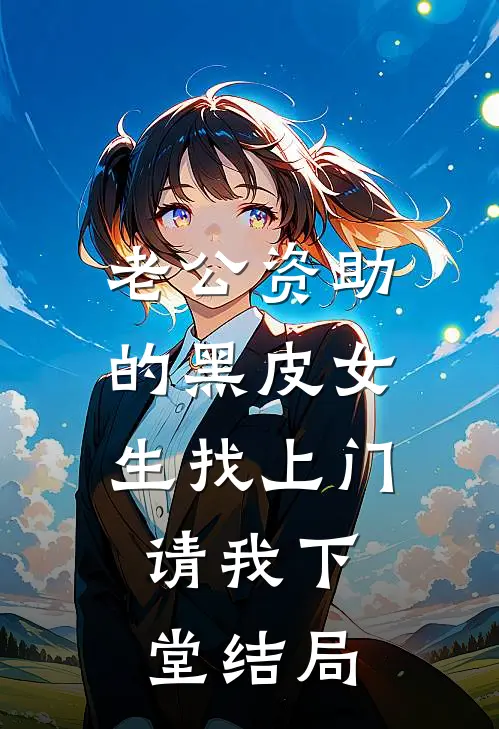 老公资助的黑皮女生找上门，请我下堂结局
