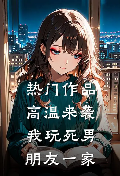 热门作品高温来袭，我玩死男朋友一家
