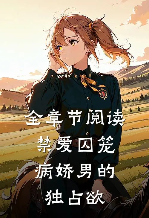 全章节阅读禁爱囚笼：病娇男的独占欲