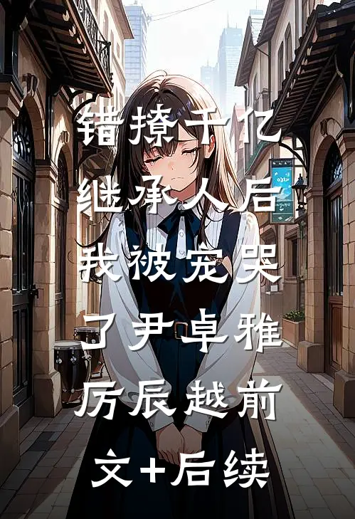错撩千亿继承人后，我被宠哭了尹卓雅厉辰越前文+后续
