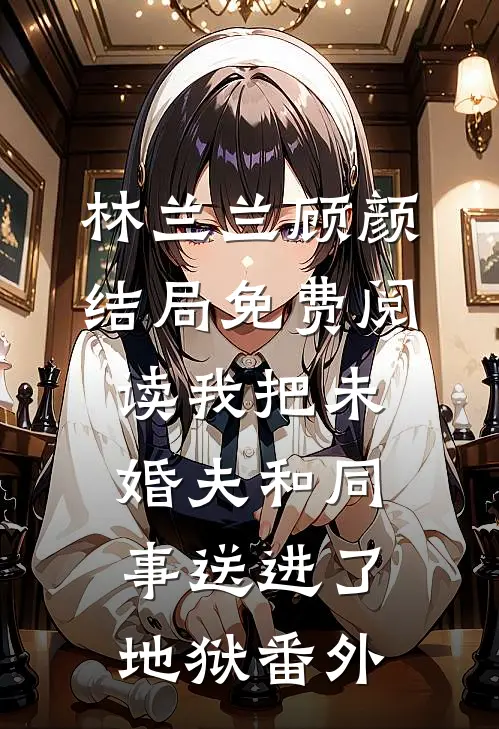 林兰兰顾颜结局免费阅读我把未婚夫和同事送进了地狱番外
