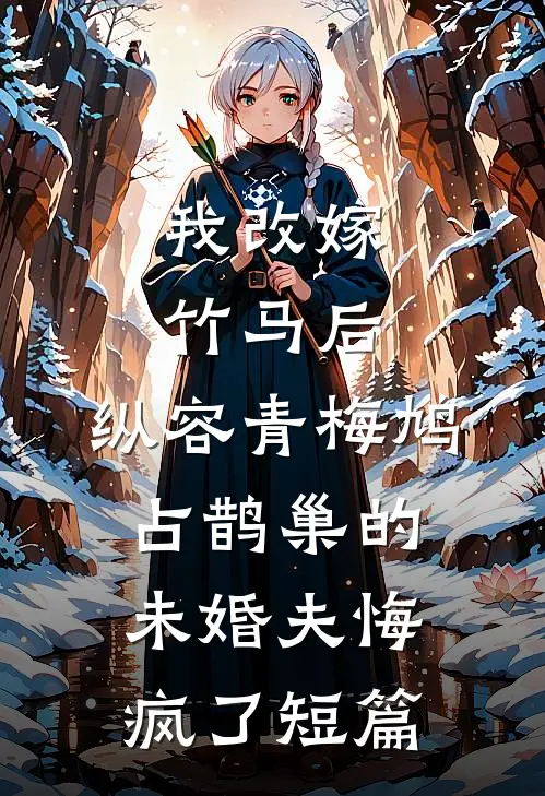 我改嫁竹马后，纵容青梅鸠占鹊巢的未婚夫悔疯了短篇