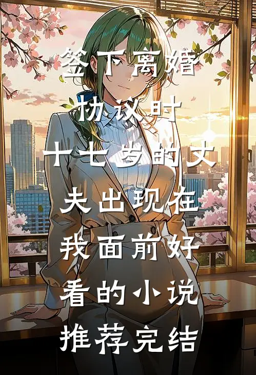 签下离婚协议时，十七岁的丈夫出现在我面前好看的小说推荐完结