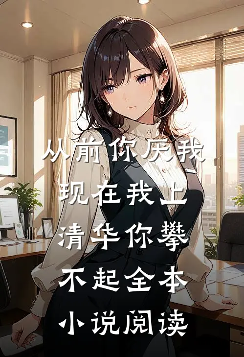 从前你厌我，现在我上清华你攀不起全本小说阅读