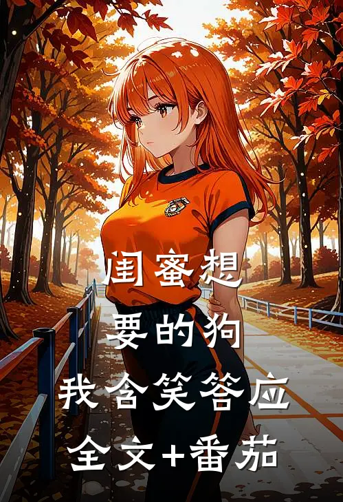 闺蜜想要的狗，我含笑答应全文+番茄