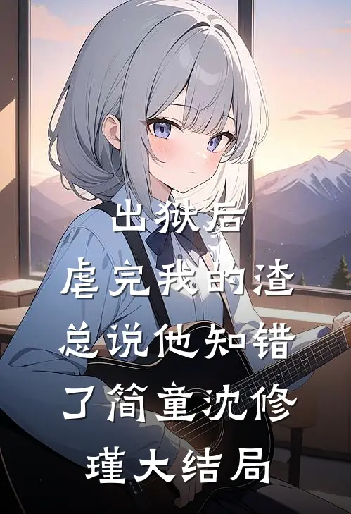 出狱后，虐完我的渣总说他知错了简童沈修瑾大结局