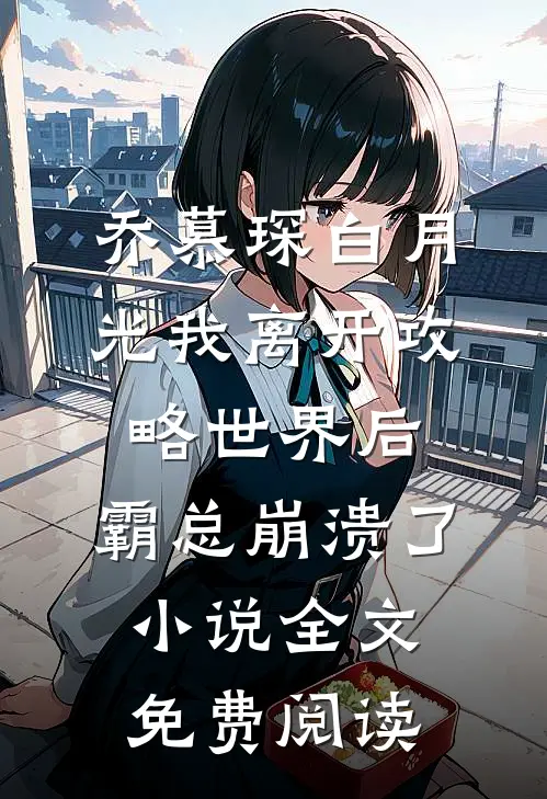 乔慕琛白月光我离开攻略世界后，霸总崩溃了小说全文免费阅读