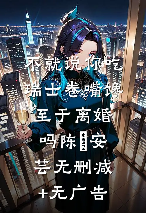 不就说你吃瑞士卷嘴馋，至于离婚吗陈炤安芸无删减+无广告