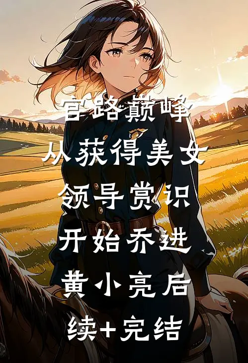 官路巅峰：从获得美女领导赏识开始乔进黄小亮后续+完结