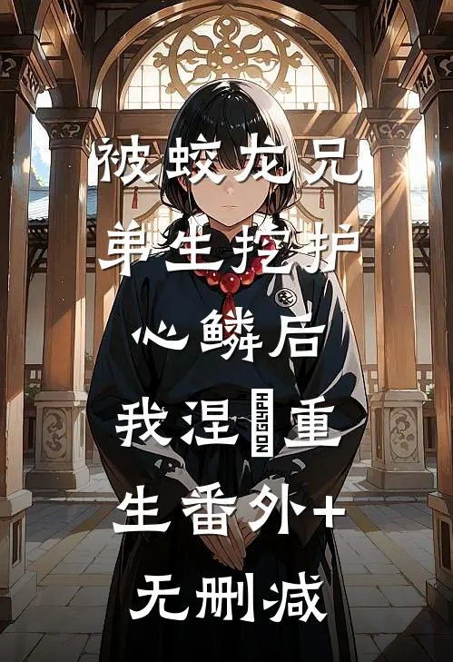 被蛟龙兄弟生挖护心鳞后，我涅槃重生番外+无删减