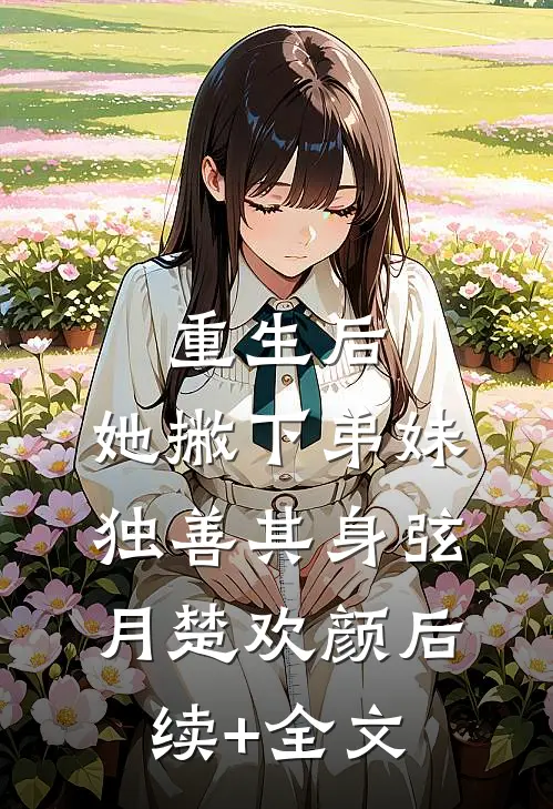 重生后，她撇下弟妹独善其身弦月楚欢颜后续+全文