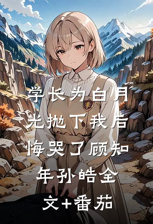 学长为白月光抛下我后，悔哭了顾知年孙皓全文+番茄