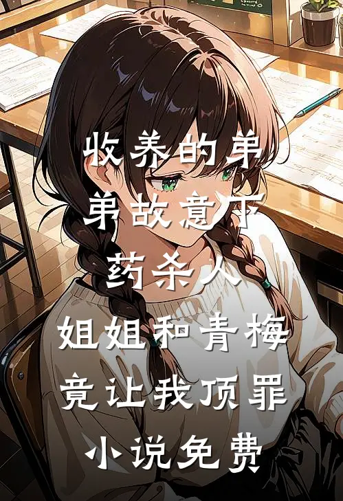收养的弟弟故意下药杀人，姐姐和青梅竟让我顶罪小说免费