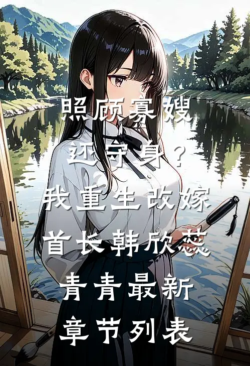 照顾寡嫂还守身？我重生改嫁首长韩欣蕊青青最新章节列表