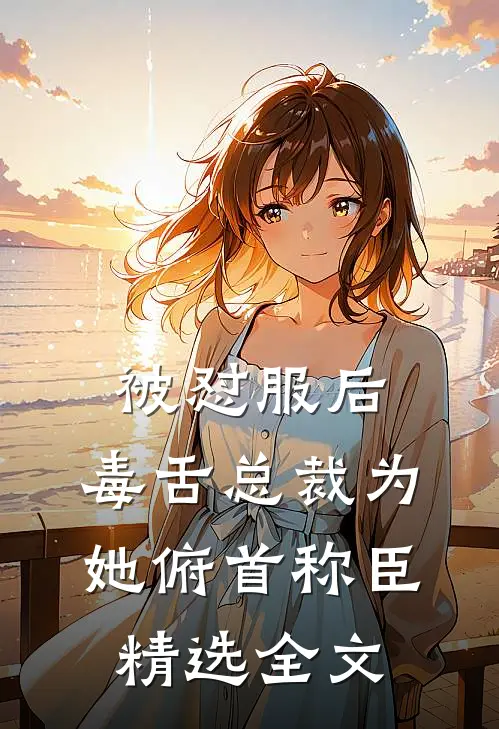 被怼服后，毒舌总裁为她俯首称臣精选全文