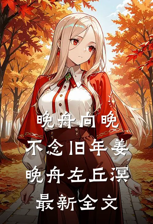晚舟向晚，不念旧年姜晚舟左丘溟最新全文