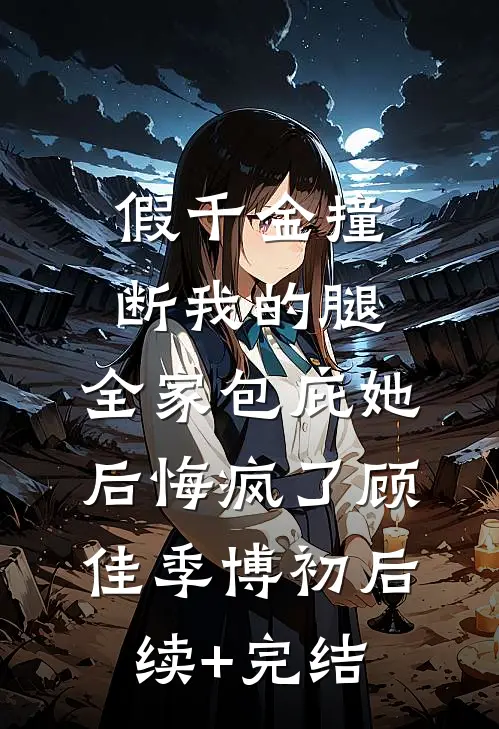 假千金撞断我的腿，全家包庇她后悔疯了顾佳季博初后续+完结