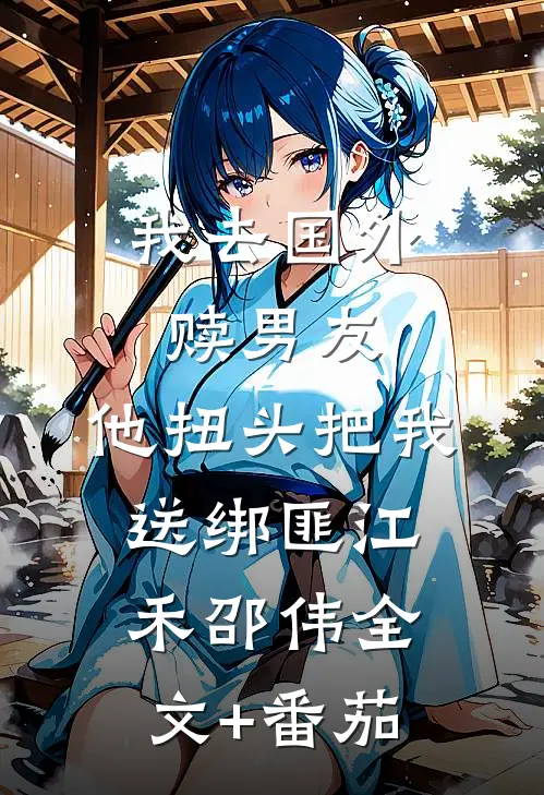 我去国外赎男友，他扭头把我送绑匪江禾邵伟全文+番茄